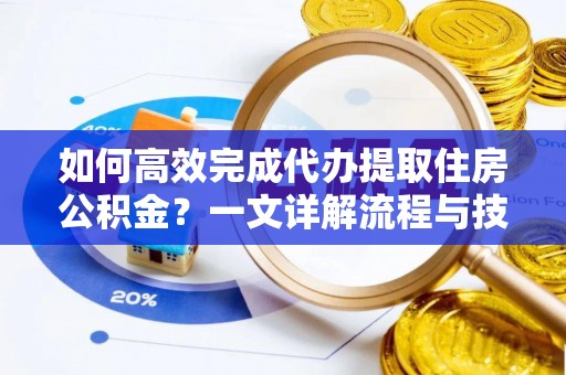 邢台如何高效完成代办提取住房公积金？一文详解流程与技巧