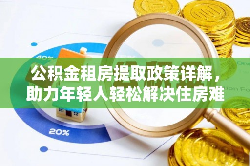 邢台公积金租房提取政策详解，助力年轻人轻松解决住房难题