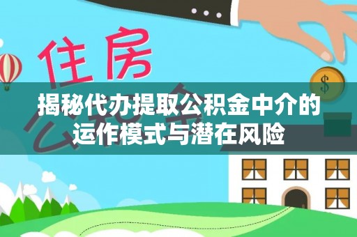 邢台揭秘代办提取公积金中介的运作模式与潜在风险