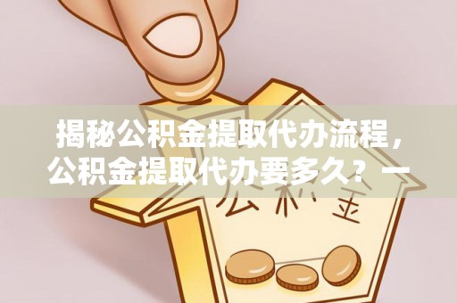邢台揭秘公积金提取代办流程，公积金提取代办要多久？一文读懂