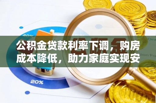 邢台公积金贷款利率下调，购房成本降低，助力家庭实现安居梦