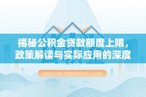 邢台揭秘公积金贷款额度上限，政策解读与实际应用的深度分析