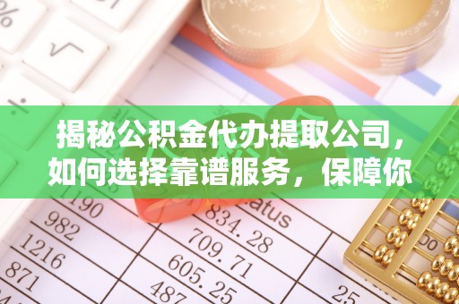 邢台揭秘公积金代办提取公司，如何选择靠谱服务，保障你的资金安全