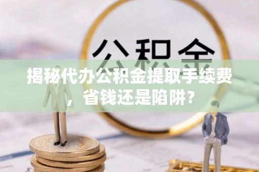 邢台揭秘代办公积金提取手续费，省钱还是陷阱？