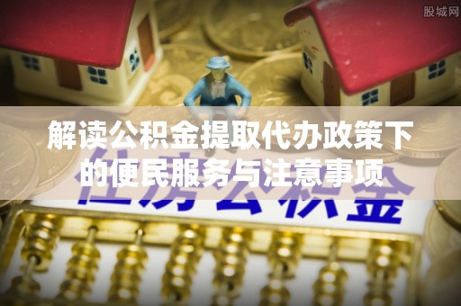 邢台解读公积金提取代办政策下的便民服务与注意事项