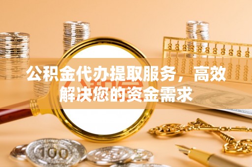 邢台公积金代办提取服务，高效解决您的资金需求