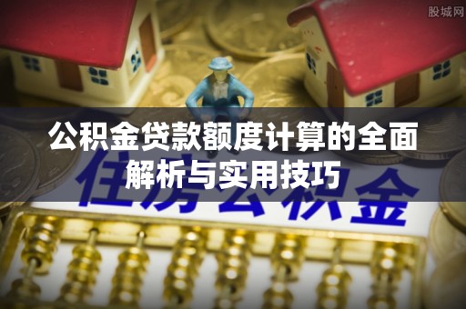 邢台公积金贷款额度计算的全面解析与实用技巧