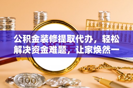 邢台公积金装修提取代办，轻松解决资金难题，让家焕然一新