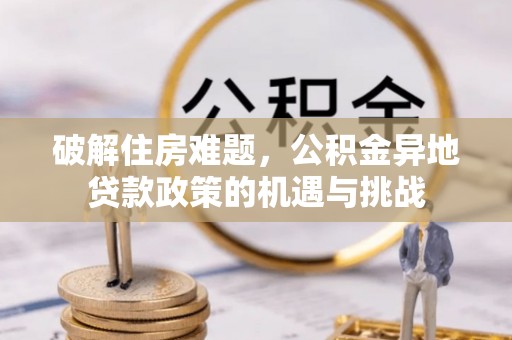 邢台破解住房难题，公积金异地贷款政策的机遇与挑战
