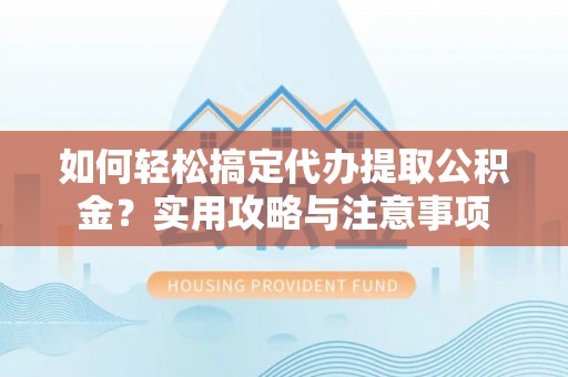 邢台如何轻松搞定代办提取公积金？实用攻略与注意事项
