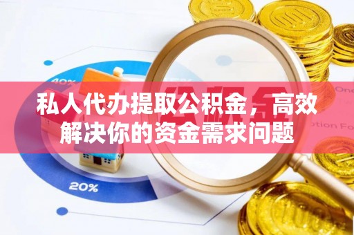 邢台私人代办提取公积金，高效解决你的资金需求问题