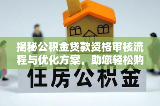 邢台揭秘公积金贷款资格审核流程与优化方案，助您轻松购房