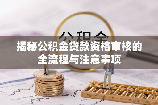 邢台揭秘公积金贷款资格审核的全流程与注意事项