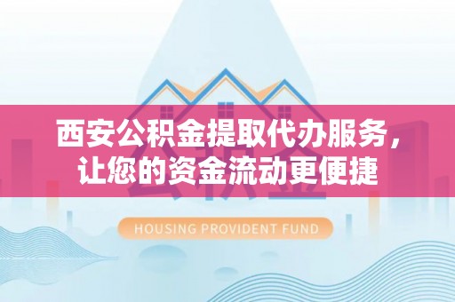邢台西安公积金提取代办服务，让您的资金流动更便捷