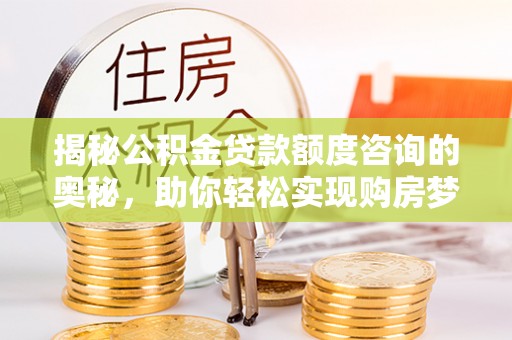 邢台揭秘公积金贷款额度咨询的奥秘，助你轻松实现购房梦想