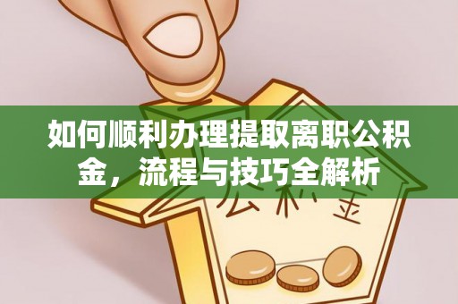 邢台如何顺利办理提取离职公积金，流程与技巧全解析