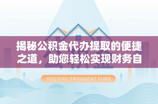 邢台揭秘公积金代办提取的便捷之道，助您轻松实现财务自由