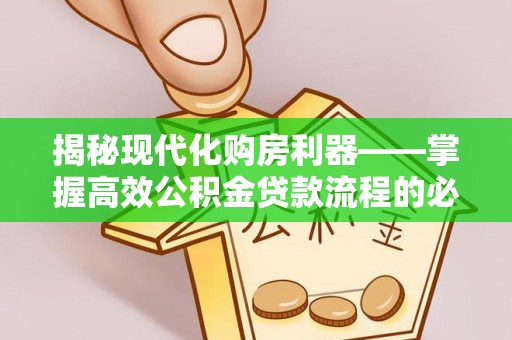 邢台揭秘现代化购房利器——掌握高效公积金贷款流程的必备指南