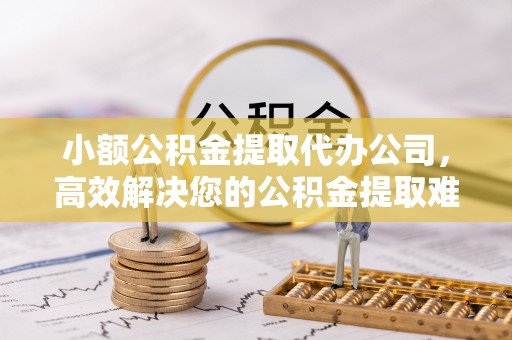 邢台小额公积金提取代办公司，高效解决您的公积金提取难题