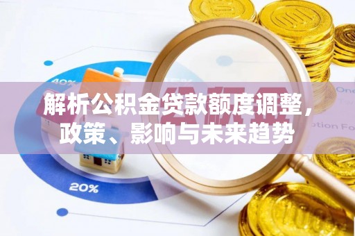 邢台解析公积金贷款额度调整，政策、影响与未来趋势