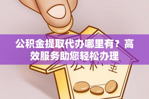 邢台公积金提取代办哪里有？高效服务助您轻松办理
