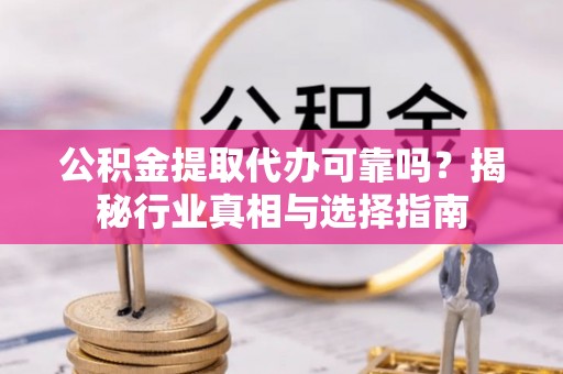 邢台公积金提取代办可靠吗？揭秘行业真相与选择指南