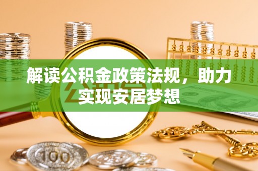邢台解读公积金政策法规，助力实现安居梦想