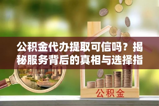 邢台公积金代办提取可信吗？揭秘服务背后的真相与选择指南