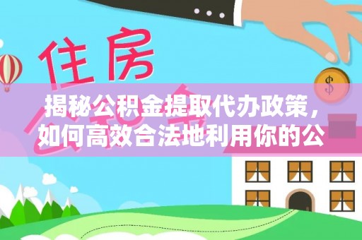 邢台揭秘公积金提取代办政策，如何高效合法地利用你的公积金