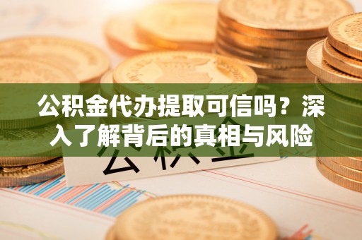 邢台公积金代办提取可信吗？深入了解背后的真相与风险