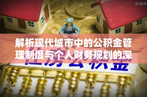 邢台解析现代城市中的公积金管理制度与个人财务规划的深度关联