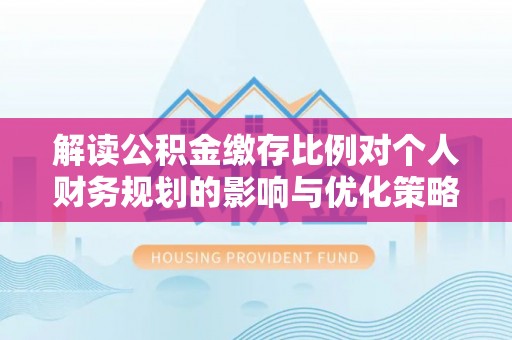 邢台解读公积金缴存比例对个人财务规划的影响与优化策略