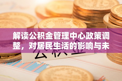 邢台解读公积金管理中心政策调整，对居民生活的影响与未来展望