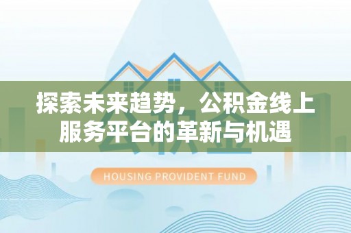 邢台探索未来趋势，公积金线上服务平台的革新与机遇