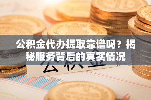 邢台公积金代办提取靠谱吗？揭秘服务背后的真实情况