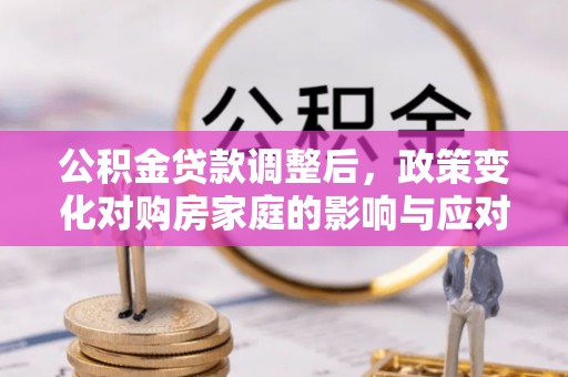 邢台公积金贷款调整后，政策变化对购房家庭的影响与应对策略