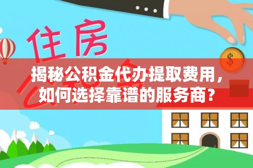 邢台揭秘公积金代办提取费用，如何选择靠谱的服务商？