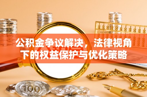 邢台公积金争议解决，法律视角下的权益保护与优化策略