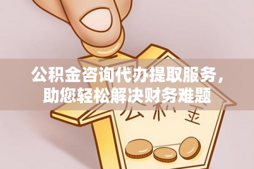 邢台公积金咨询代办提取服务，助您轻松解决财务难题