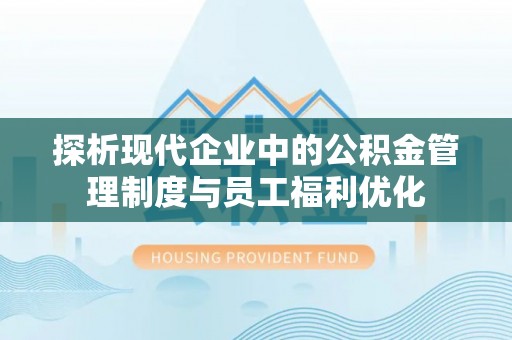 邢台探析现代企业中的公积金管理制度与员工福利优化