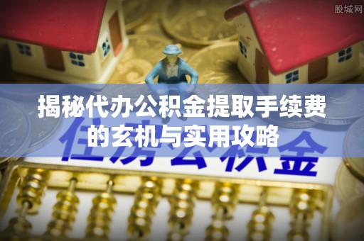 邢台揭秘代办公积金提取手续费的玄机与实用攻略