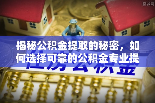 邢台揭秘公积金提取的秘密，如何选择可靠的公积金专业提取代办服务