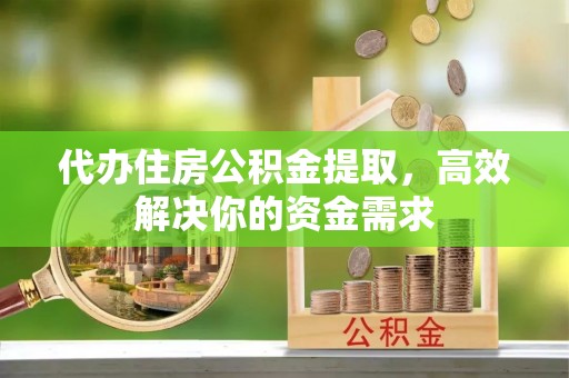 邢台代办住房公积金提取，高效解决你的资金需求