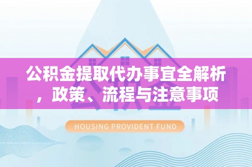 邢台公积金提取代办事宜全解析，政策、流程与注意事项