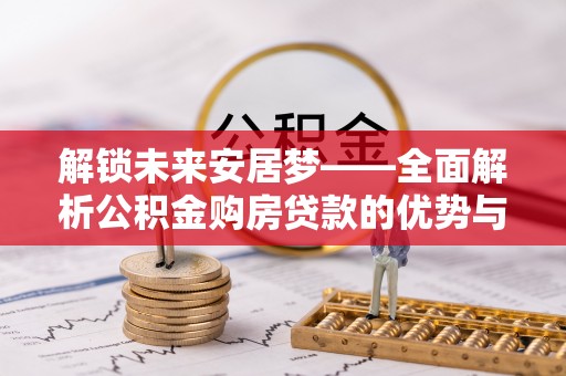 邢台解锁未来安居梦——全面解析公积金购房贷款的优势与策略