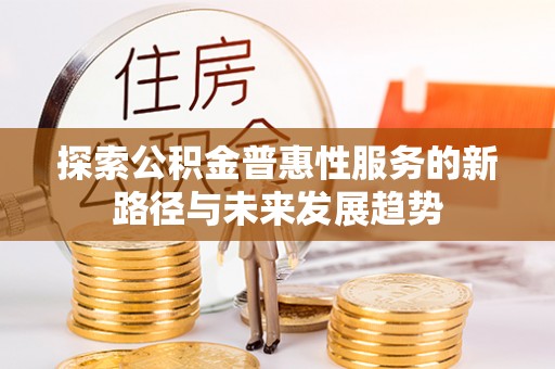 邢台探索公积金普惠性服务的新路径与未来发展趋势