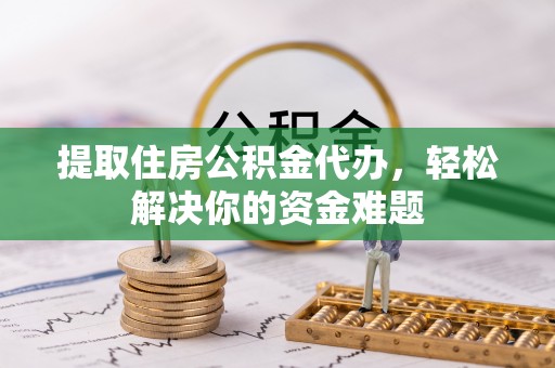 邢台提取住房公积金代办，轻松解决你的资金难题