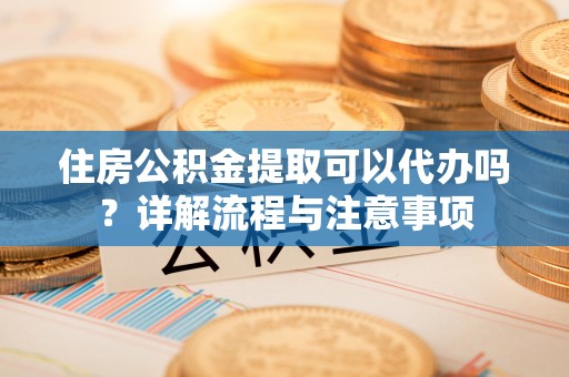 邢台住房公积金提取可以代办吗？详解流程与注意事项