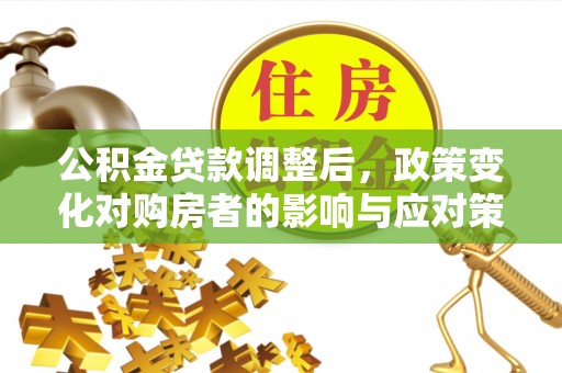 邢台公积金贷款调整后，政策变化对购房者的影响与应对策略