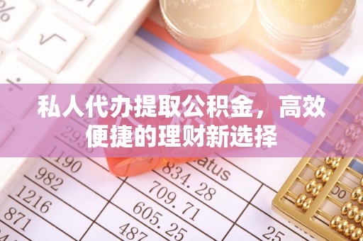 邢台私人代办提取公积金，高效便捷的理财新选择